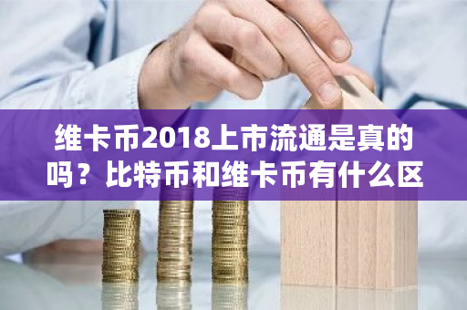 维卡币2018上市流通是真的吗？比特币和维卡币有什么区别-**张图片-ZBLOG