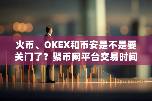 火币、OKEX和币安是不是要关门了？聚币网平台交易时间是多久-**张图片-ZBLOG