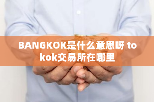 BANGKOK是什么意思呀 tokok<a href=https://www.globetech.com.cn/news/299028.html target=_blank class=infotextkey>交易所</a>在哪里