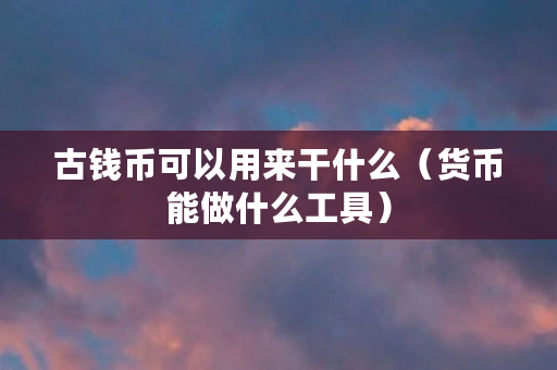 古钱币可以用来干什么（货币能做什么工具）