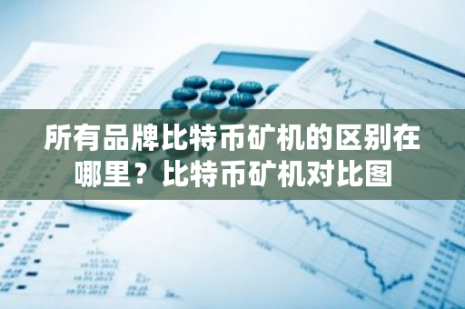 所有品牌比特币矿机的区别在哪里?比特币矿机对比图-**张图片-ZBLOG 所有品牌比特币矿机的区别在哪里?比特币矿机对比图-**张图片-ZBLOG