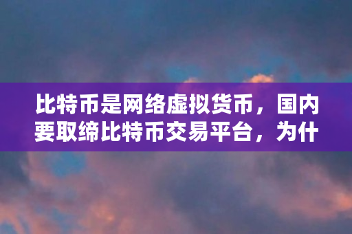 比特币是网络虚拟货币，**要取缔比特币交易平台，为什么比特币会暴跌（22年比特币为什么暴跌）