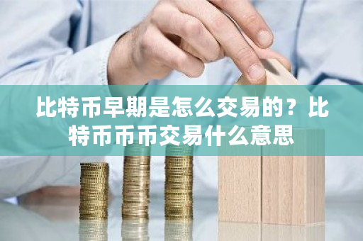 比特币早期是怎么交易的？比特币币币交易什么意思-**张图片-ZBLOG