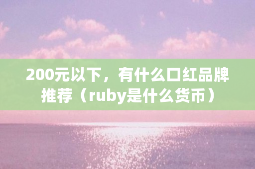 200元以下，有什么口红品牌推荐（ruby是什么货币）