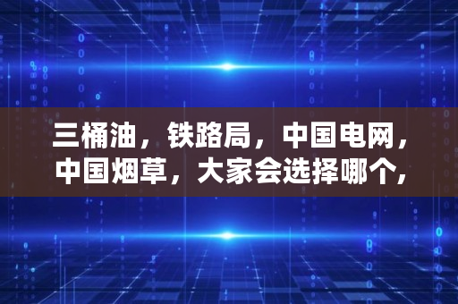 三桶油，铁路局，**电网，**烟草，大家会选择哪个,2023**央企纳税排行榜**
