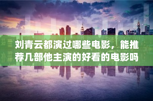 刘青云都演过哪些电影，能推荐几部他主演的好看的电影吗 yam上线<a href=https://www.globetech.com.cn/news/299028.html target=_blank class=infotextkey>交易所</a>