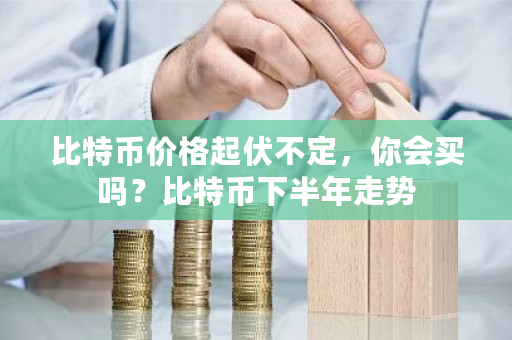 比特币价格起伏不定,你会买吗?比特币下半年走势-**张图片-ZBLOG 比特币价格起伏不定,你会买吗?比特币下半年走势-**张图片-ZBLOG