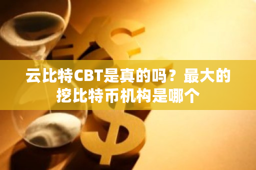 云比特CBT是真的吗？**的挖比特币机构是哪个-**张图片-ZBLOG