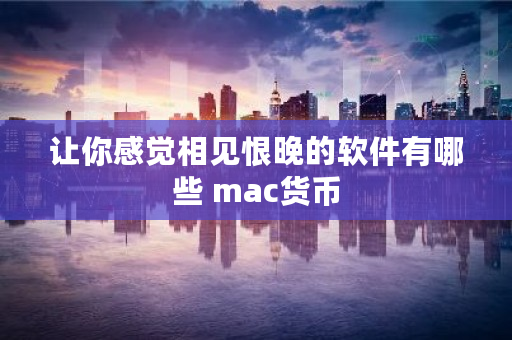 让你感觉相见恨晚的软件有哪些 mac货币