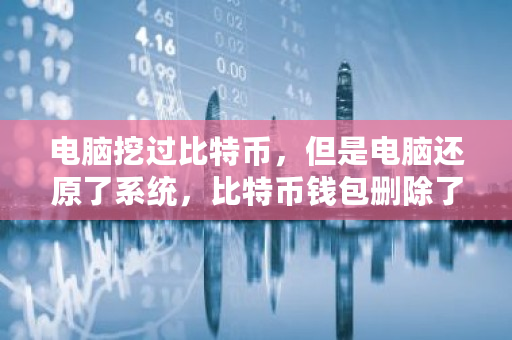 电脑挖过比特币，但是电脑还原了系统，比特币钱包删除了能找回吗 挖矿<a href=https://www.globetech.com.cn/news/299028.html target=_blank class=infotextkey>交易所</a>钱包