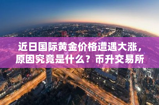 近日**黄金价格遭遇大涨，原因究竟是什么？币升<a href=https://www.globetech.com.cn/news/299028.html target=_blank class=infotextkey>交易所</a>排名第几-**张图片-ZBLOG