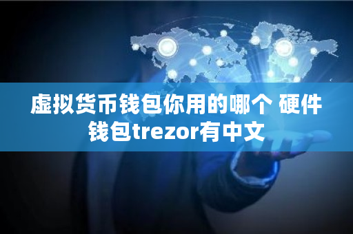 虚拟货币钱包你用的哪个 硬件钱包trezor有中文