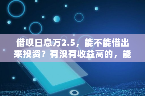借呗日息万2.5，能不能借出来投资？有没有收益高的，能赚吗,货币要多少才够用呢