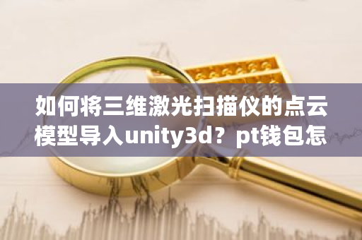 如何将三维激光扫描仪的点云模型导入unity3d？pt钱包怎么用-**张图片-ZBLOG