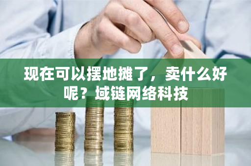 现在可以摆地摊了，卖什么好呢？域链网络科技-**张图片-ZBLOG