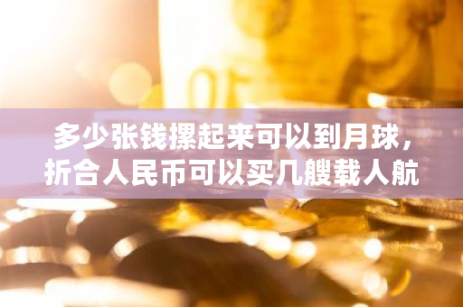 多少张钱摞起来可以到月球，折合人民币可以买几艘载人航天飞船 leo币怎么样