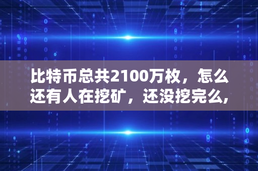 比特币总共2100万枚，怎么还有人在挖矿，还没挖完么,还有多少比特币没被挖出来