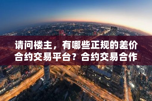 请问楼主，有哪些正规的差价合约交易平台？合约交易合作协议书-**张图片-ZBLOG