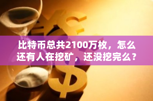 比特币总共2100万枚，怎么还有人在挖矿，还没挖完么？比特币为什么2100万个-**张图片-ZBLOG