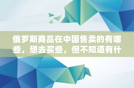 俄罗斯商品在**售卖的有哪些，想去买些，但不知道有什么,大饼 币