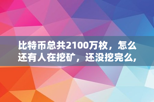 比特币总共2100万枚，怎么还有人在挖矿，还没挖完么,比特币出来多少了啊