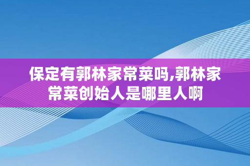 保定有郭林家常菜吗,郭林家常菜创始人是哪里人啊