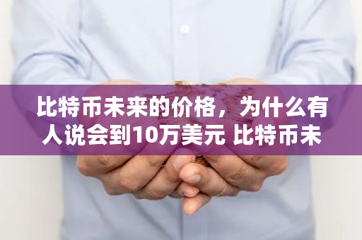 比特币未来的价格，为什么有人说会到10万美元 比特币未来多少钱一个