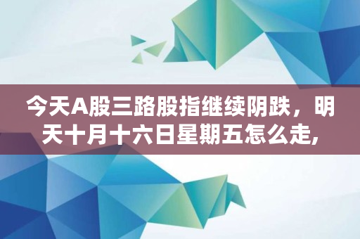 今天A股三路股指继续阴跌，明天十月十六日星期五怎么走,美股季报是哪几个月的