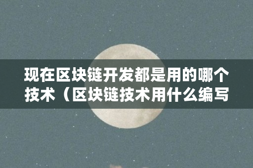 现在区块链开发都是用的哪个技术（区块链技术用什么编写的）