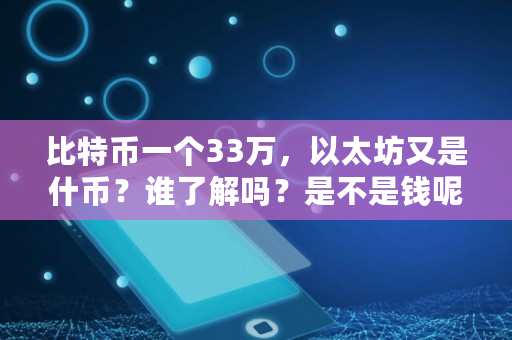 比特币一个33万，以太坊又是什币？谁了解吗？是不是钱呢,以太坊值多少钱一个