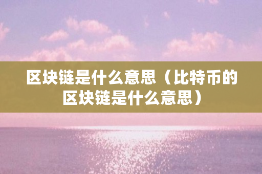区块链是什么意思（<a href=https://www.globetech.com.cn/news/299313.html target=_blank class=infotextkey>比特币</a>的区块链是什么意思）