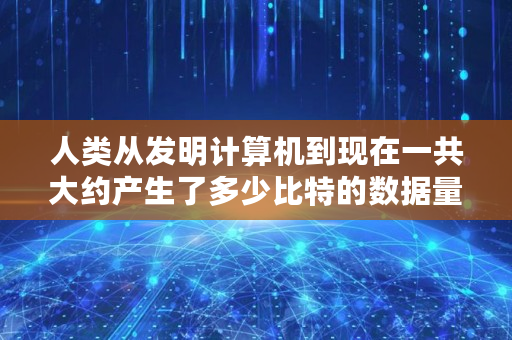 人类从发明计算机到现在一共大约产生了多少比特的数据量了，你怎么看,到底有多少<a href=https://www.globetech.com.cn/news/299313.html target=_blank class=infotextkey>比特币</a>