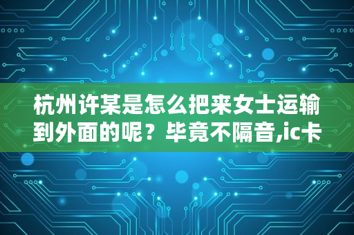 杭州许某是怎么把来女士运输到外面的呢？毕竟不隔音,ic卡智能水表偷水绝招