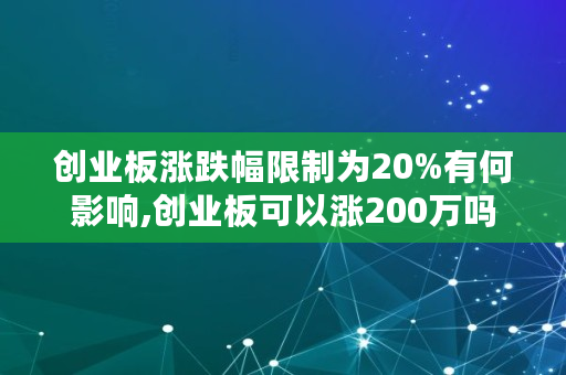 创业板涨跌幅限制为20%有何影响,创业板可以涨200万吗