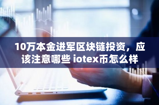 10万本金进军区块链投资，应该注意哪些 iotex币怎么样