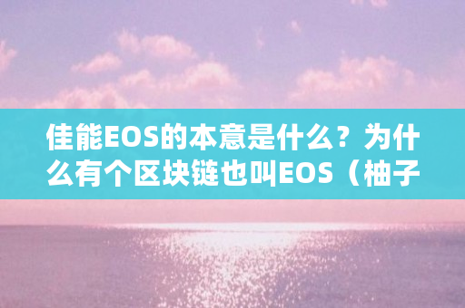 佳能EOS的本意是什么？为什么有个区块链也叫EOS（柚子）（eos区块链 官网）