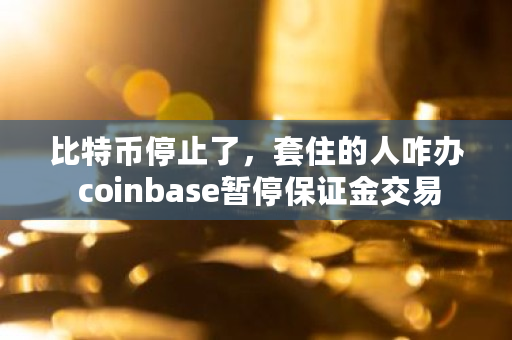 比特币停止了，套住的人咋办 coinbase暂停保证金交易