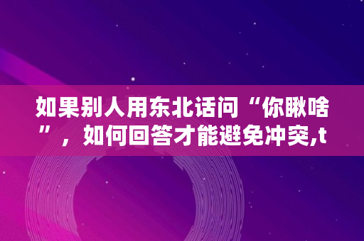 如果别人用东北话问“你瞅啥”，如何回答才能避免冲突,talk钱包下载