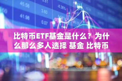 比特币ETF基金是什么？为什么那么多人选择 基金 比特币