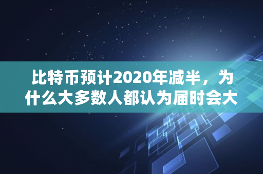 比特币预计2020年减半，为什么大多数人都认为届时会大涨,btc会涨到多少
