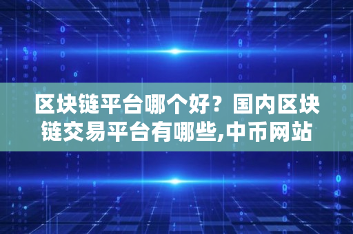 区块链平台哪个好？**区块链交易平台有哪些,中币网站为什么打不开