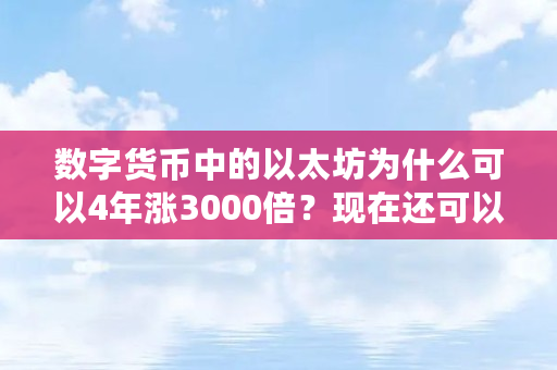 数字货币中的以太坊为什么可以4年涨3000倍？现在还可以继续入手以太坊吗（eth为什么涨不上去）