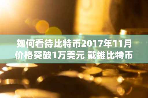 如何看待比特币2017年11月价格突破1万美元 戴维比特币**