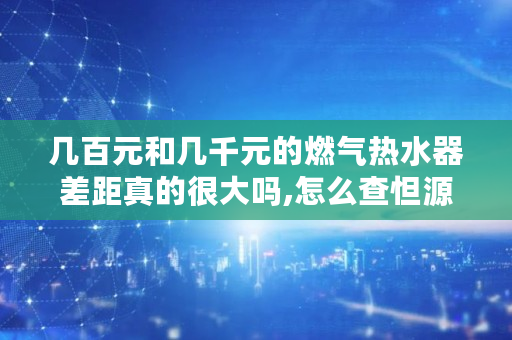 几百元和几千元的燃气热水器差距真的很大吗,怎么查怛源供水户头编号