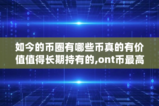 如今的币圈有哪些币真的有价值值得长期持有的,ont币**多少钱