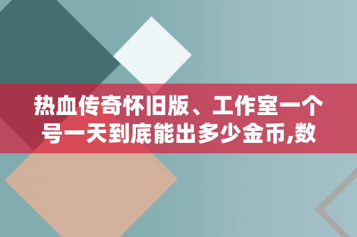 热血传奇怀旧版、工作室一个号一天到底能出多少金币,数币机怎么用