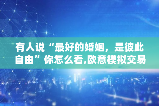 有人说“**的婚姻，是彼此自由”你怎么看,<a href=https://www.globetech.com.cn/news/299177.html target=_blank class=infotextkey>欧意</a>模拟交易没有资金怎么办