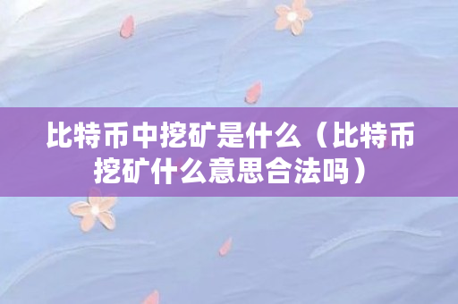 比特币中挖矿是什么（比特币挖矿什么意思合法吗）