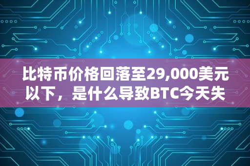 比特币价格回落至29,000美元以下，是什么导致BTC今天失去动力,比特币跌了多少倍