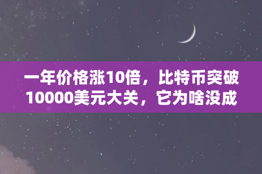 一年价格涨10倍，比特币突破10000美元大关，它为啥没成泡沫（比特币什么行情今天）